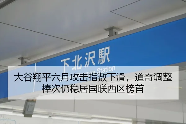 大谷翔平六月攻击指数下滑，道奇调整棒次仍稳居国联西区榜首