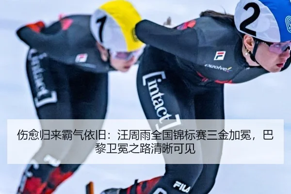 伤愈归来霸气依旧：汪周雨全国锦标赛三金加冕，巴黎卫冕之路清晰可见