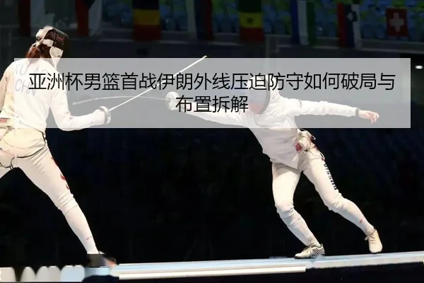 亚洲杯男篮首战伊朗外线压迫防守如何破局与布置拆解