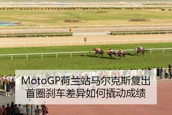 MotoGP荷兰站马尔克斯复出首圈刹车差异如何撬动成绩